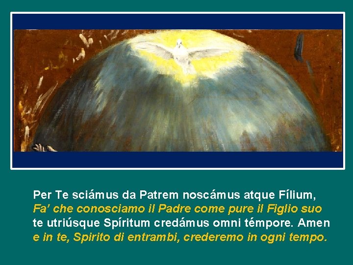 Per Te sciámus da Patrem noscámus atque Fílium, Fa’ che conosciamo il Padre come