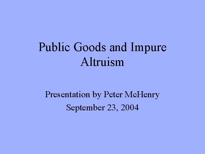 Public Goods and Impure Altruism Presentation by Peter Mc. Henry September 23, 2004 