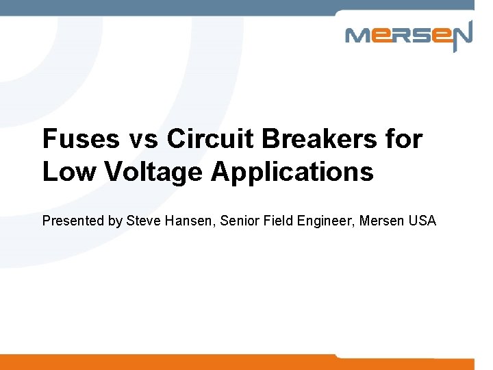 Fuses vs Circuit Breakers for Low Voltage Applications Presented by Steve Hansen, Senior Field