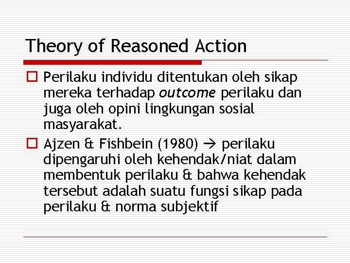 Theory of Reasoned Action o Perilaku individu ditentukan oleh sikap mereka terhadap outcome perilaku