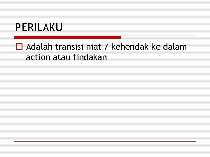 PERILAKU o Adalah transisi niat / kehendak ke dalam action atau tindakan 