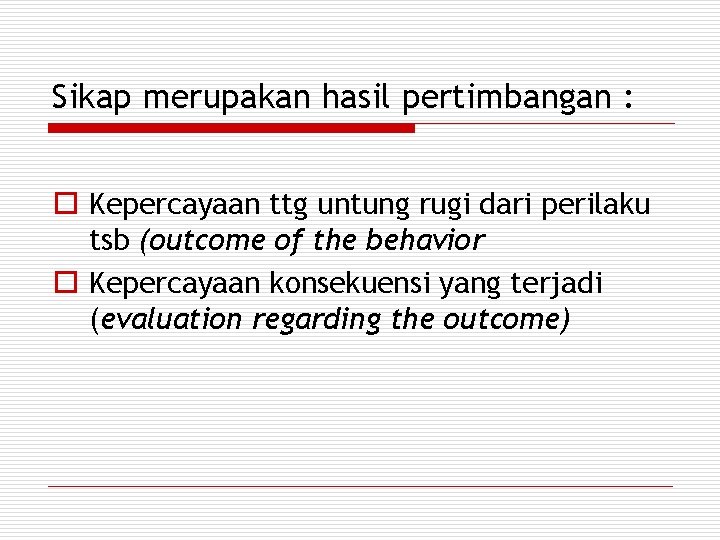 Sikap merupakan hasil pertimbangan : o Kepercayaan ttg untung rugi dari perilaku tsb (outcome