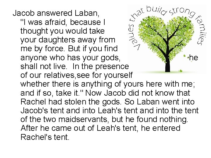 Jacob answered Laban, "I was afraid, because I thought you would take your daughters