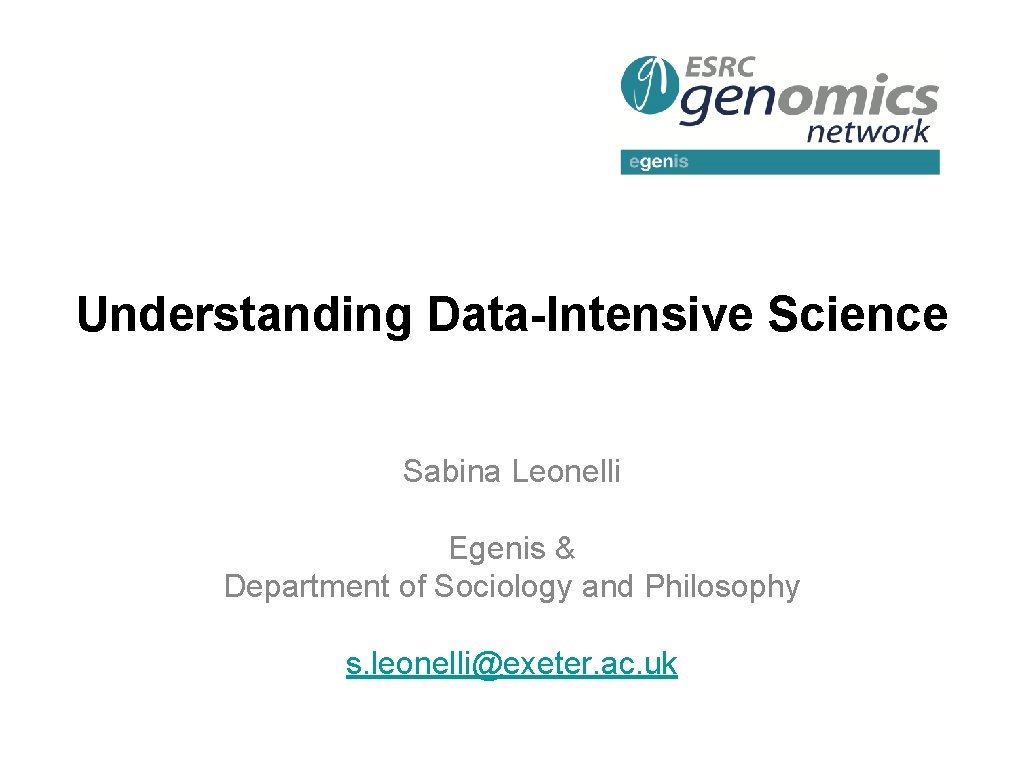 Understanding Data-Intensive Science Sabina Leonelli Egenis & Department of Sociology and Philosophy s. leonelli@exeter.