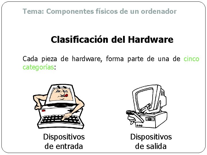 Tema: Componentes físicos de un ordenador Clasificación del Hardware Cada pieza de hardware, forma