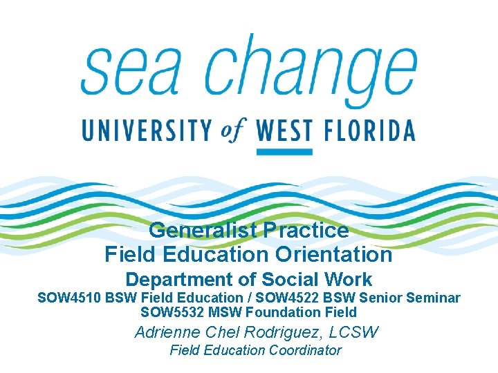 Generalist Practice Field Education Orientation Department of Social Work SOW 4510 BSW Field Education Generalist Practice Field Education Orientation Department of Social Work SOW 4510 BSW Field Education