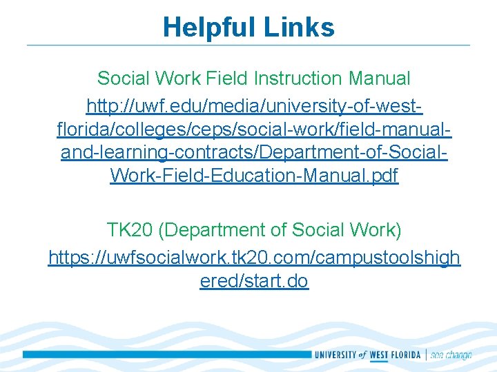Helpful Links Social Work Field Instruction Manual http: //uwf. edu/media/university-of-westflorida/colleges/ceps/social-work/field-manualand-learning-contracts/Department-of-Social. Work-Field-Education-Manual. pdf TK 20 Helpful Links Social Work Field Instruction Manual http: //uwf. edu/media/university-of-westflorida/colleges/ceps/social-work/field-manualand-learning-contracts/Department-of-Social. Work-Field-Education-Manual. pdf TK 20