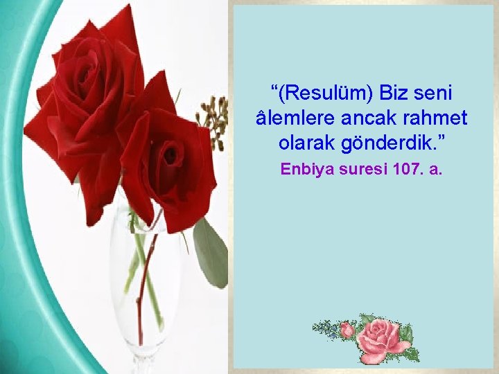 “(Resulüm) Biz seni âlemlere ancak rahmet olarak gönderdik. ” Enbiya suresi 107. a. 