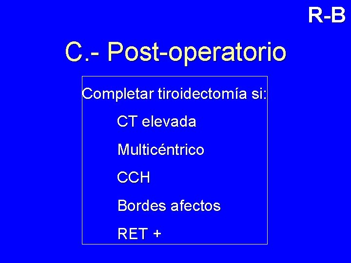 R-B C. - Post-operatorio Completar tiroidectomía si: CT elevada Multicéntrico CCH Bordes afectos RET