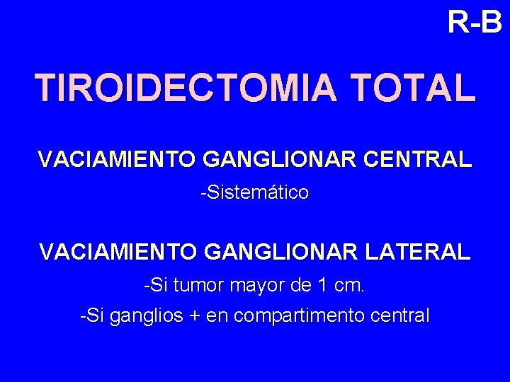 R-B TIROIDECTOMIA TOTAL VACIAMIENTO GANGLIONAR CENTRAL -Sistemático VACIAMIENTO GANGLIONAR LATERAL -Si tumor mayor de