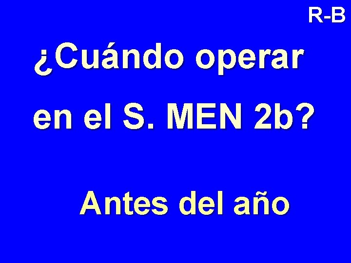 R-B ¿Cuándo operar en el S. MEN 2 b? Antes del año 