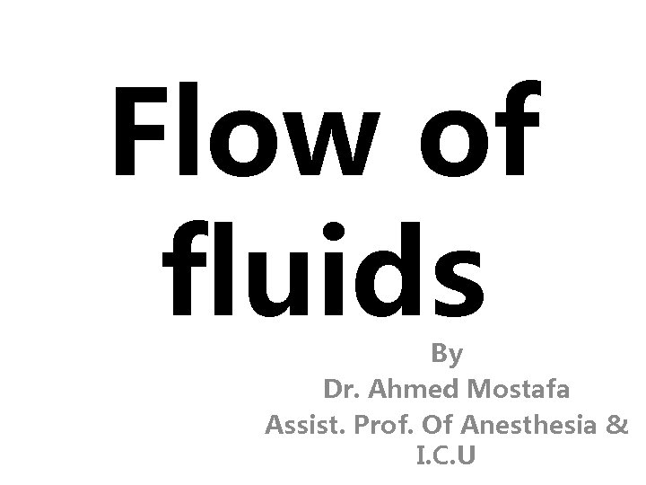 Flow of fluids By Dr. Ahmed Mostafa Assist. Prof. Of Anesthesia & I. C.