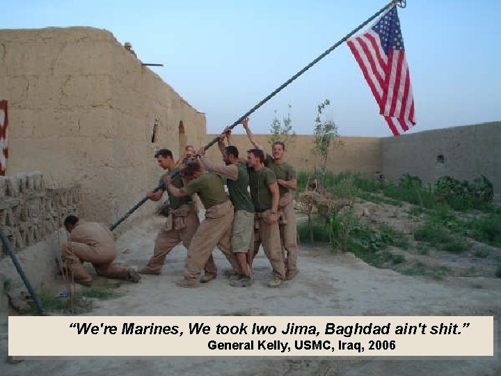  “We're Marines, We took Iwo Jima, Baghdad ain't shit. ” General Kelly, USMC,