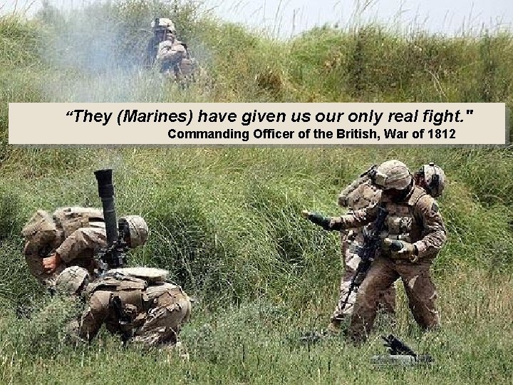  “They (Marines) have given us our only real fight. " Commanding Officer of