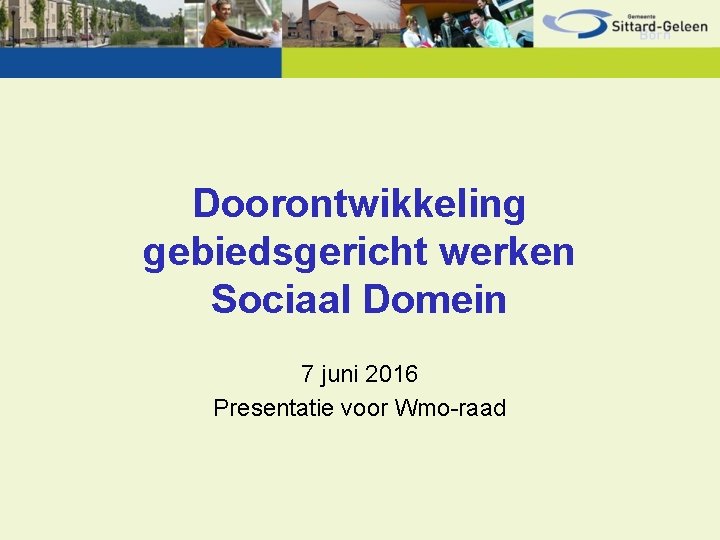 Doorontwikkeling gebiedsgericht werken Sociaal Domein 7 juni 2016 Presentatie voor Wmo-raad 