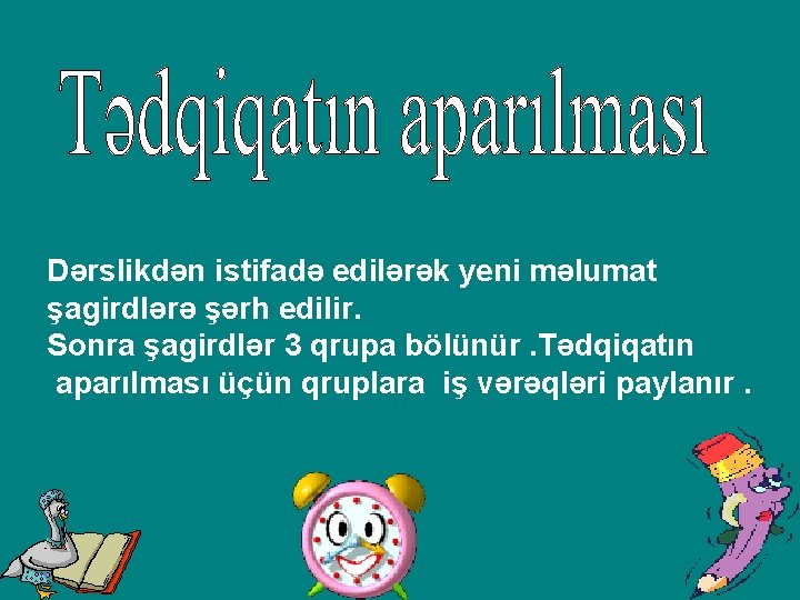 Dərslikdən istifadə edilərək yeni məlumat şagirdlərə şərh edilir. Sonra şagirdlər 3 qrupa bölünür. Tədqiqatın