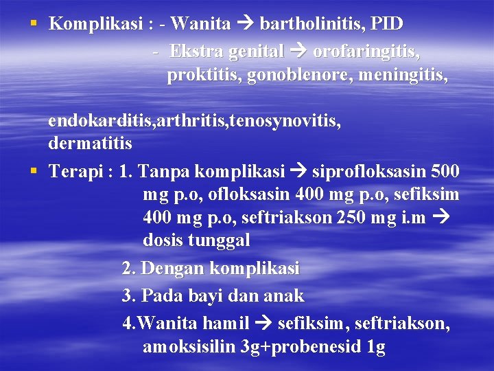 § Komplikasi : - Wanita bartholinitis, PID - Ekstra genital orofaringitis, proktitis, gonoblenore, meningitis,