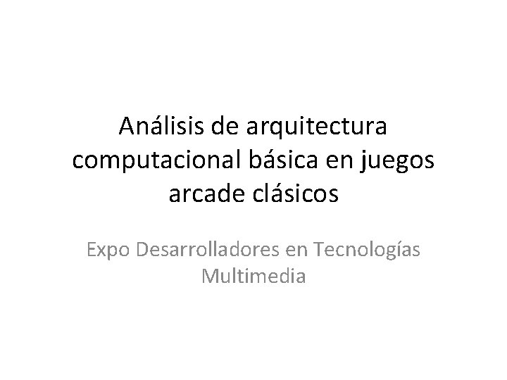 Análisis de arquitectura computacional básica en juegos arcade clásicos Expo Desarrolladores en Tecnologías Multimedia