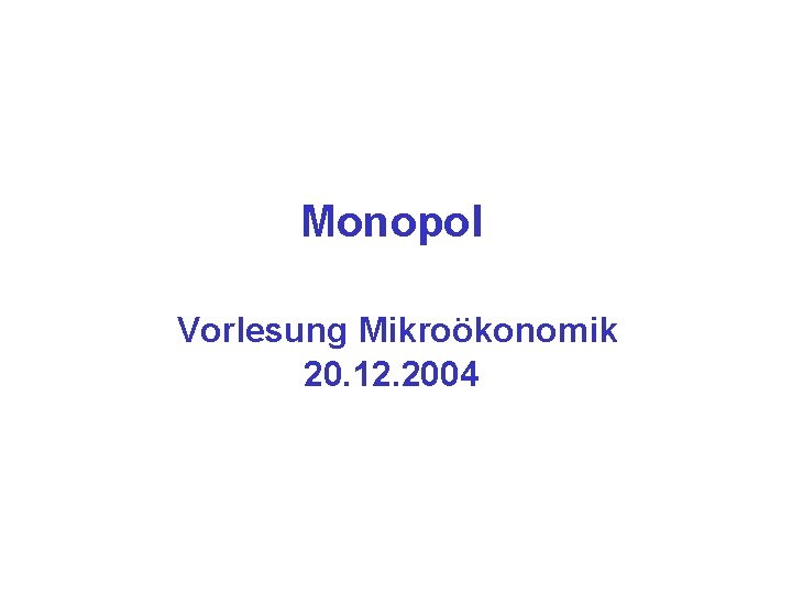 Monopol Vorlesung Mikroökonomik 20. 12. 2004 