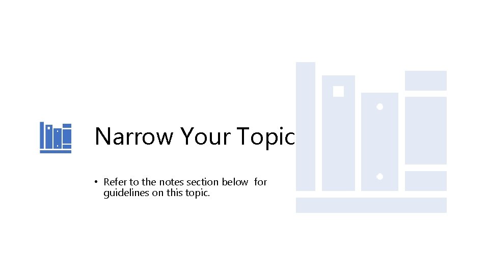 Narrow Your Topic • Refer to the notes section below for guidelines on this