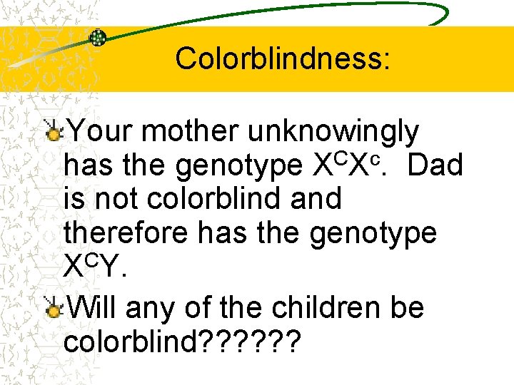Colorblindness: Your mother unknowingly has the genotype XCXc. Dad is not colorblind and therefore