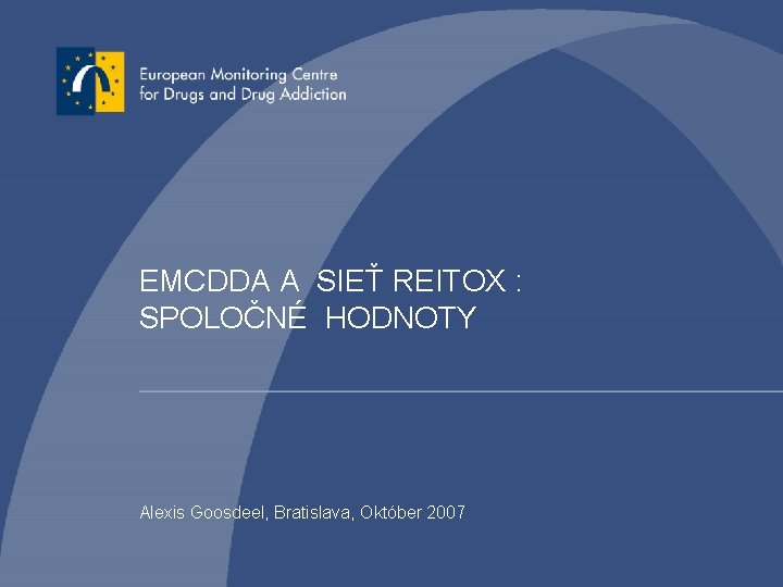 EMCDDA A SIEŤ REITOX : SPOLOČNÉ HODNOTY Alexis Goosdeel, Bratislava, Október 2007 