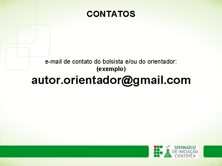 CONTATOS e-mail de contato do bolsista e/ou do orientador: (exemplo) autor. orientador@gmail. com 10