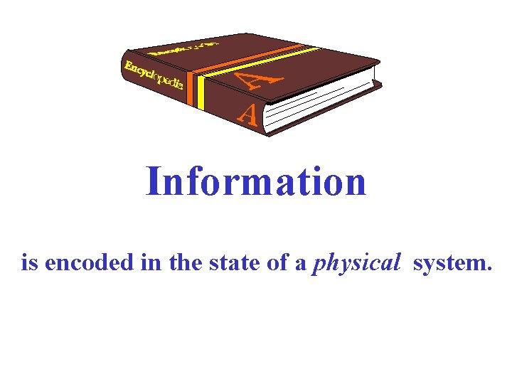 Information is encoded in the state of a physical system. 