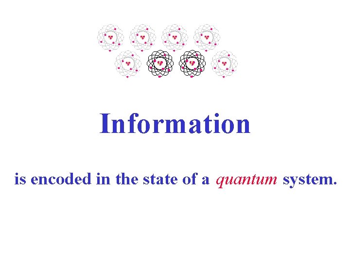 Information is encoded in the state of a quantum system. 