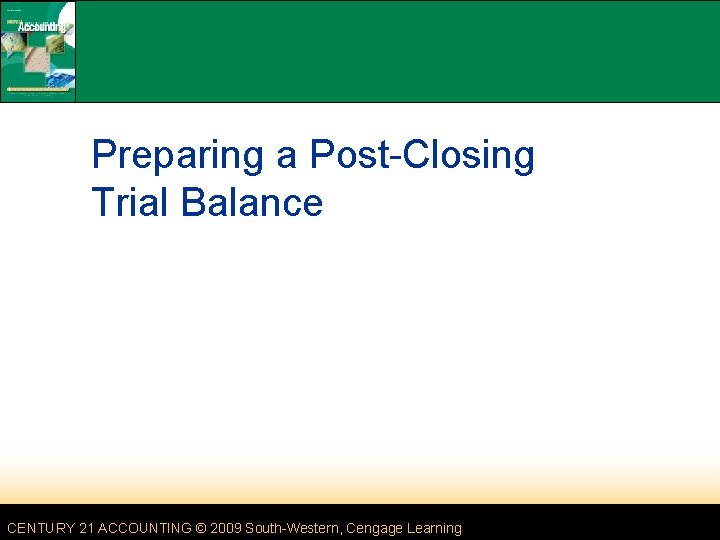 Preparing a Post-Closing Trial Balance CENTURY 21 ACCOUNTING © 2009 South-Western, Cengage Learning Preparing a Post-Closing Trial Balance CENTURY 21 ACCOUNTING © 2009 South-Western, Cengage Learning