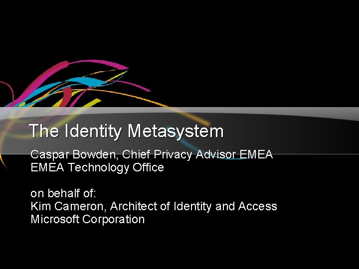 The Identity Metasystem Caspar Bowden, Chief Privacy Advisor EMEA Technology Office on behalf of: