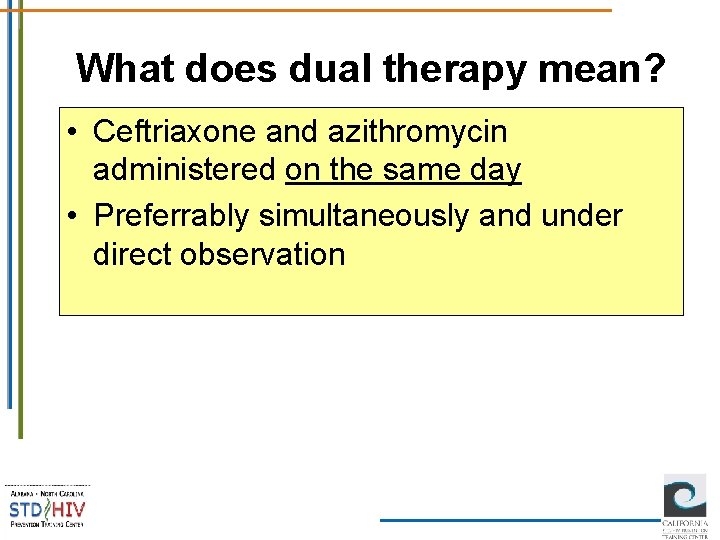 What does dual therapy mean? • Ceftriaxone and azithromycin administered on the same day