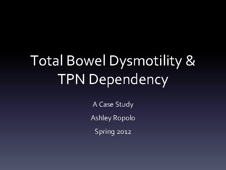 Total Bowel Dysmotility & TPN Dependency A Case Study Ashley Ropolo Spring 2012 