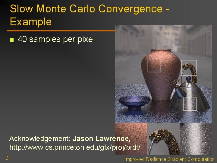 Slow Monte Carlo Convergence Example n 40 samples per pixel Acknowledgement: Jason Lawrence, http: Slow Monte Carlo Convergence Example n 40 samples per pixel Acknowledgement: Jason Lawrence, http: