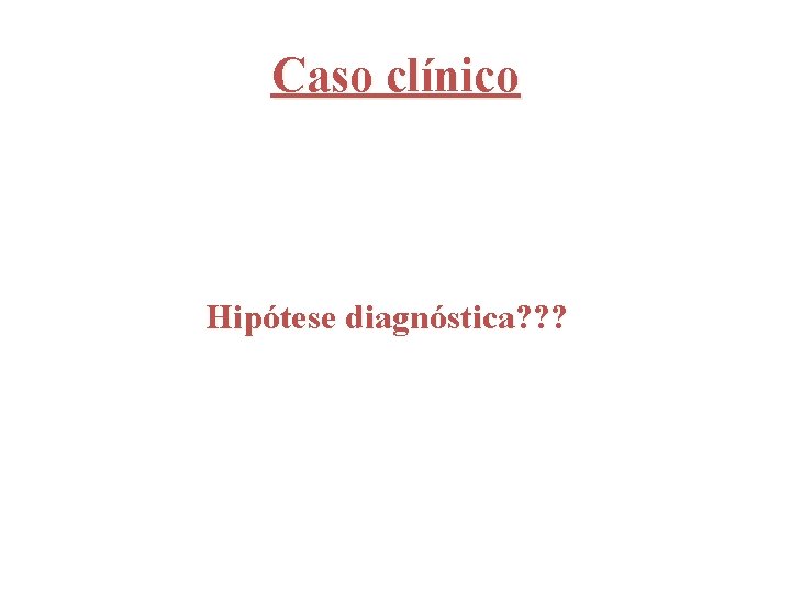 Caso clínico Hipótese diagnóstica? ? ? 