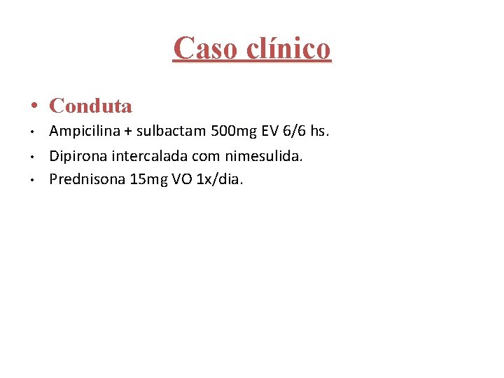Caso clínico • Conduta • • • Ampicilina + sulbactam 500 mg EV 6/6