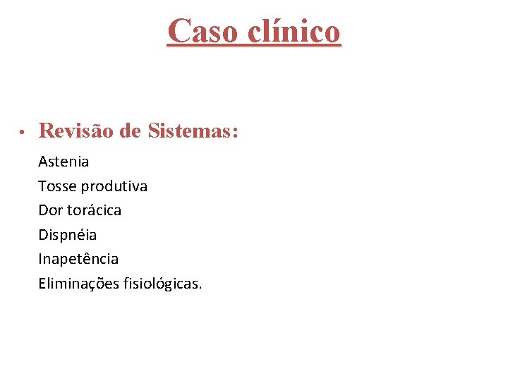 Caso clínico • Revisão de Sistemas: Astenia Tosse produtiva Dor torácica Dispnéia Inapetência Eliminações