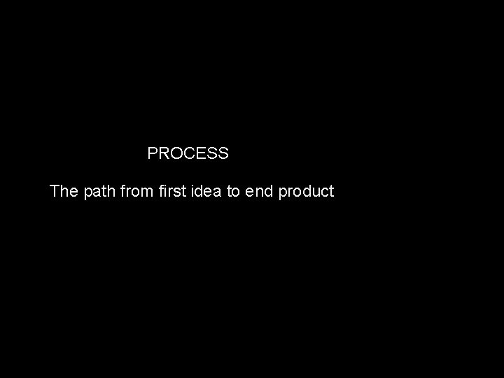PROCESS The path from first idea to end product 
