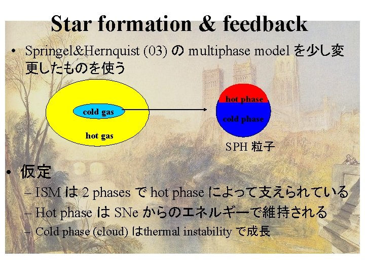 Star formation & feedback • Springel&Hernquist (03) の multiphase model を少し変 更したものを使う hot phase