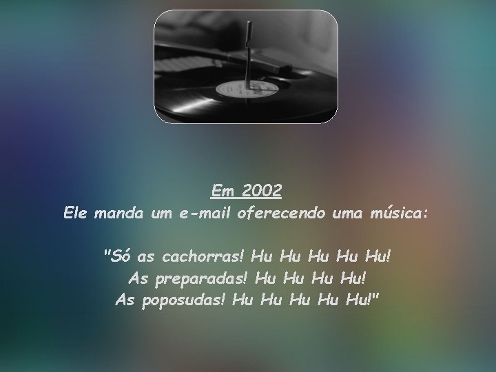 Em 2002 Ele manda um e-mail oferecendo uma música: "Só as cachorras! Hu Hu