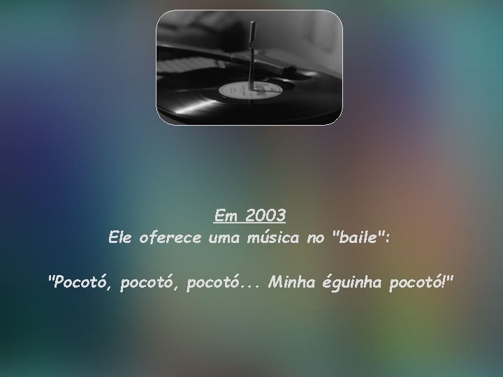 Em 2003 Ele oferece uma música no "baile": "Pocotó, pocotó. . . Minha éguinha