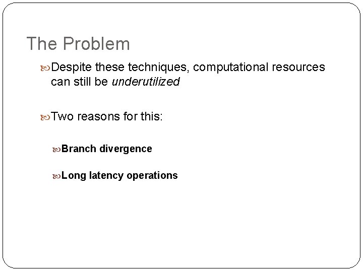 The Problem Despite these techniques, computational resources can still be underutilized Two reasons for