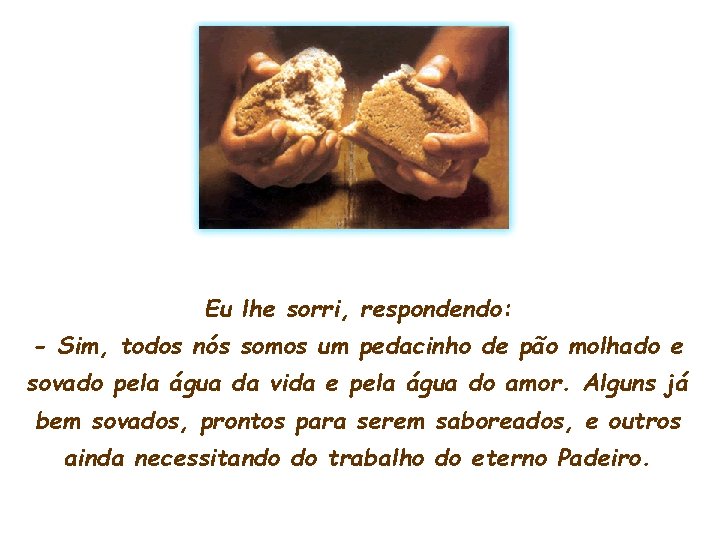 Eu lhe sorri, respondendo: - Sim, todos nós somos um pedacinho de pão molhado