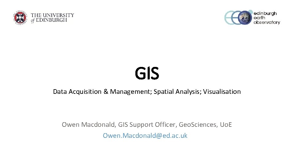 GIS Data Acquisition & Management; Spatial Analysis; Visualisation Owen Macdonald, GIS Support Officer, Geo.