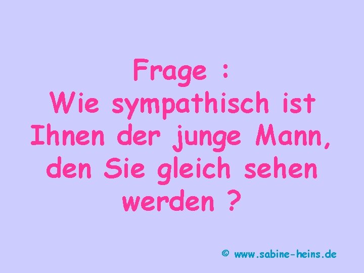 Frage : Wie sympathisch ist Ihnen der junge Mann, den Sie gleich sehen werden