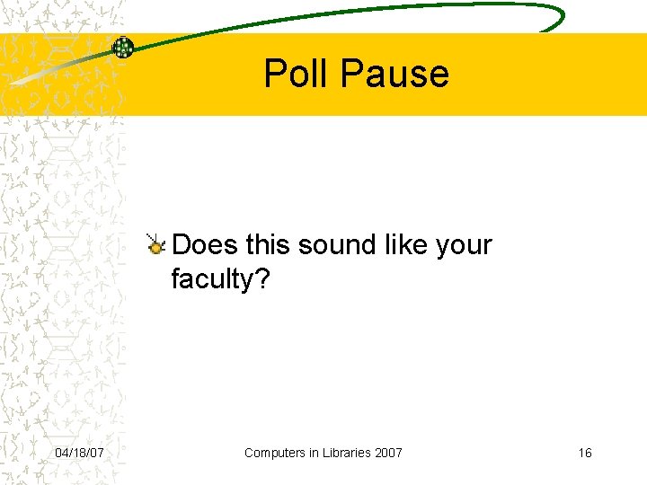 Poll Pause Does this sound like your faculty? 04/18/07 Computers in Libraries 2007 16