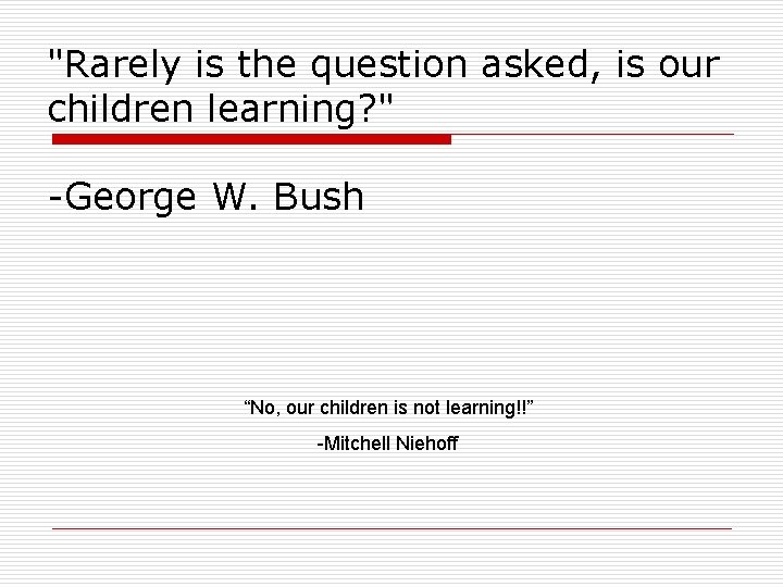 "Rarely is the question asked, is our children learning? " -George W. Bush “No,