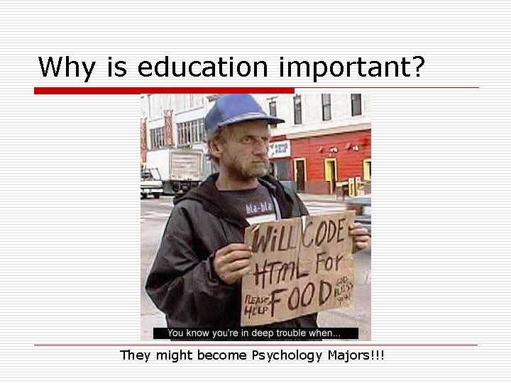 Why is education important? They might become Psychology Majors!!! 