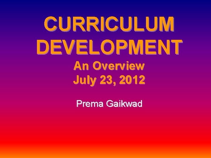 CURRICULUM DEVELOPMENT An Overview July 23, 2012 Prema Gaikwad 