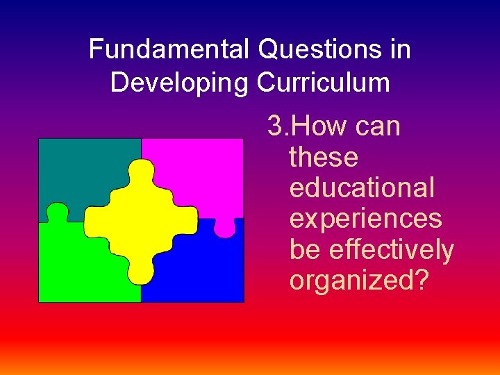 Fundamental Questions in Developing Curriculum 3. How can these educational experiences be effectively organized?